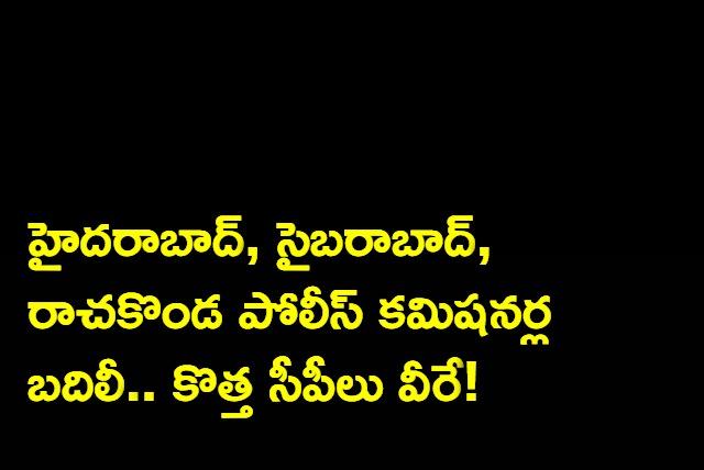 New Police Commissioners for Hyderabad and Cyberabad and Rachakonda commissionerates