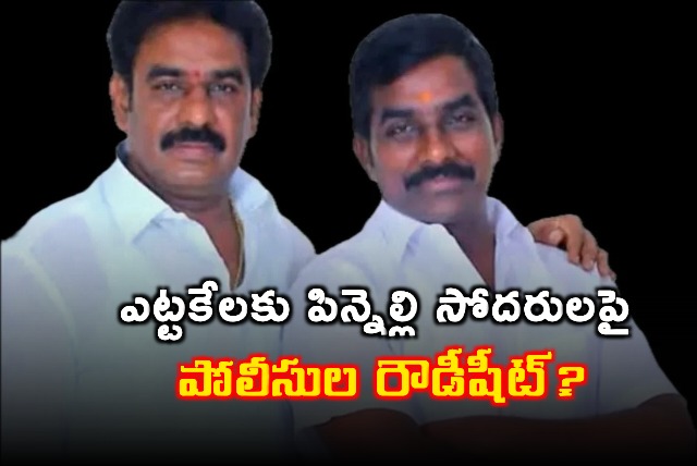 AP police opens rowdy sheet on ycp leders Pinnelli brothers