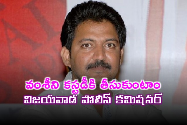 We will take Vallabhaneni Vamsi in to custody says Vijayawada PC