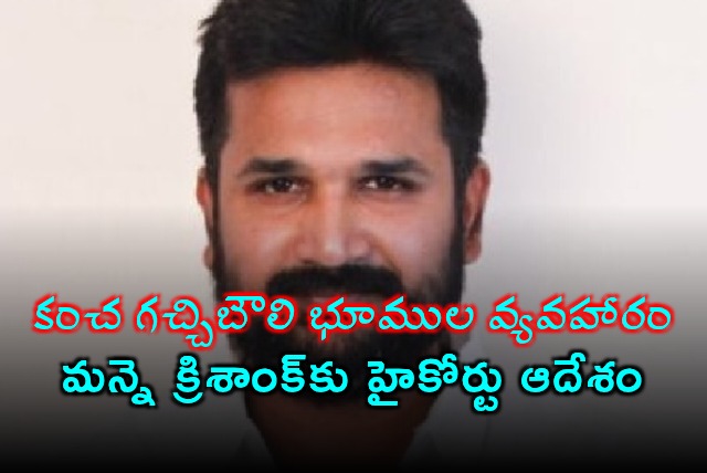 High Court Orders Manne Krishank to Cooperate in Gachibowli Land Case