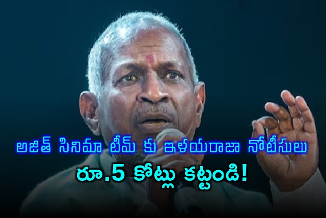 Ilaiyaraaja Sends Legal Notice to Ajiths Good Bad Ugly Team