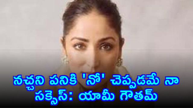 Yami Gautam Saying No to Unwanted Work is My Success
